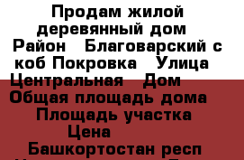 Продам жилой деревянный дом › Район ­ Благоварский с.коб.Покровка › Улица ­ Центральная › Дом ­ 41 › Общая площадь дома ­ 65 › Площадь участка ­ 725 › Цена ­ 350 000 - Башкортостан респ. Недвижимость » Дома, коттеджи, дачи продажа   